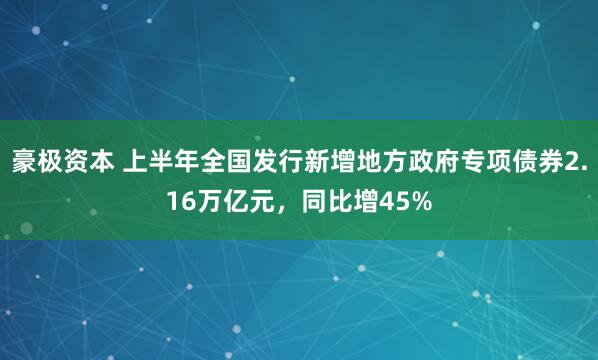 豪極資本 上半年全國(guó)發(fā)行新增地方政府專項(xiàng)債券2.16萬(wàn)億元，同比增45%