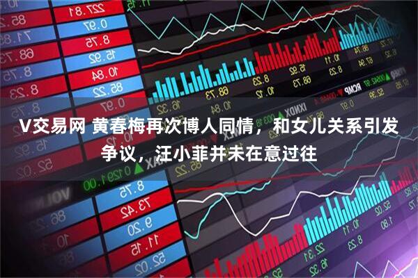 V交易網(wǎng) 黃春梅再次博人同情，和女兒關(guān)系引發(fā)爭(zhēng)議，汪小菲并未在意過(guò)往