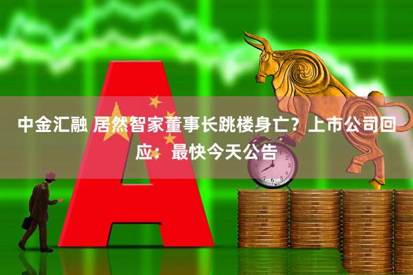 中金匯融 居然智家董事長跳樓身亡？上市公司回應(yīng)：最快今天公告