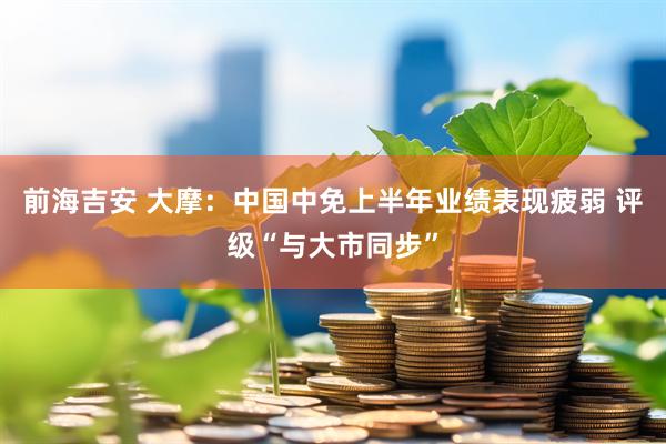 前海吉安 大摩：中國(guó)中免上半年業(yè)績(jī)表現(xiàn)疲弱 評(píng)級(jí)“與大市同步”