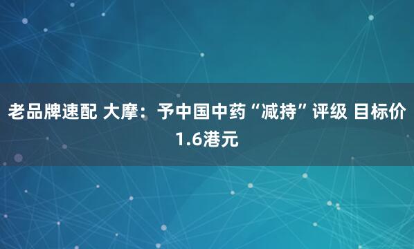 老品牌速配 大摩：予中國中藥“減持”評級 目標(biāo)價1.6港元