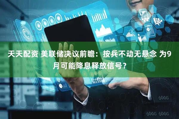 天天配資 美聯(lián)儲決議前瞻：按兵不動無懸念 為9月可能降息釋放信號？