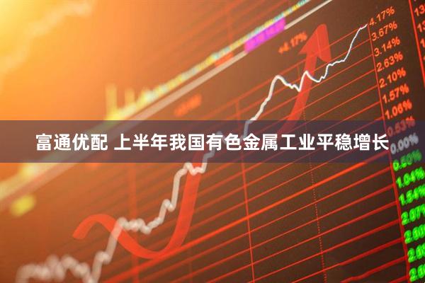 富通優(yōu)配 上半年我國(guó)有色金屬工業(yè)平穩(wěn)增長(zhǎng)