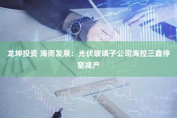 龍坤投資 海南發(fā)展：光伏玻璃子公司海控三鑫停窯減產(chǎn)