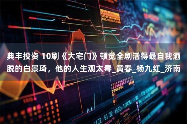 典豐投資 10刷《大宅門》頓覺全劇活得最自我灑脫的白景琦，他的人生觀太毒_黃春_楊九紅_濟(jì)南