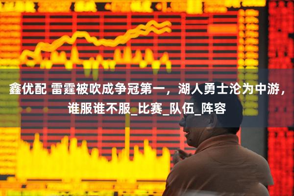鑫優(yōu)配 雷霆被吹成爭冠第一，湖人勇士淪為中游，誰服誰不服_比賽_隊伍_陣容