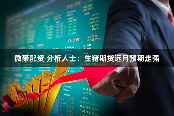 微豪配資 分析人士：生豬期貨遠(yuǎn)月預(yù)期走強(qiáng)