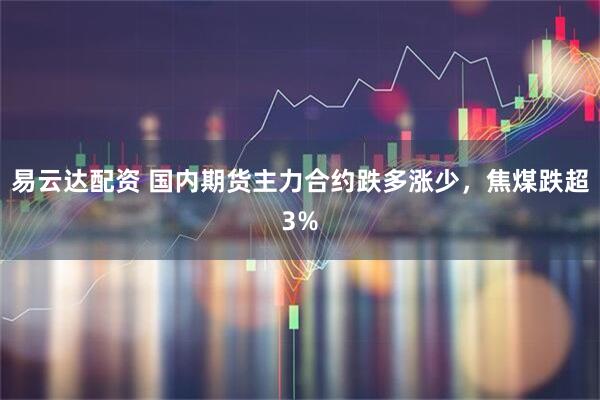 易云達配資 國內(nèi)期貨主力合約跌多漲少，焦煤跌超3%
