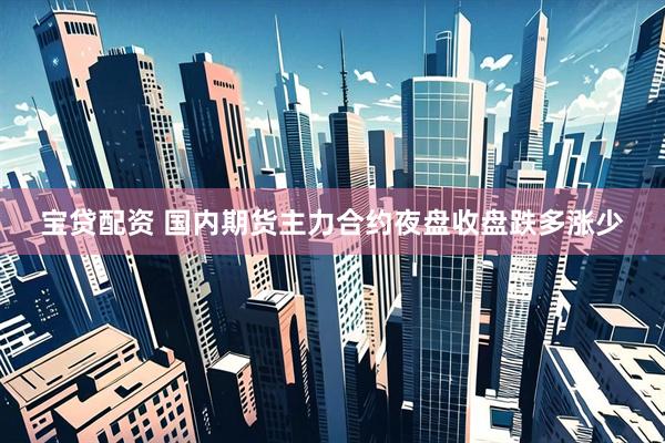 寶貸配資 國內(nèi)期貨主力合約夜盤收盤跌多漲少