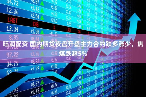 旺潤(rùn)配資 國(guó)內(nèi)期貨夜盤(pán)開(kāi)盤(pán)主力合約跌多漲少，焦煤跌超5%