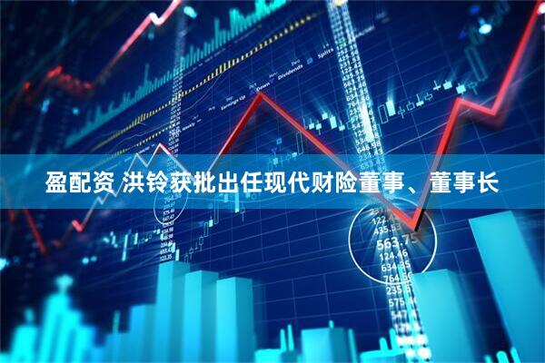 盈配資 洪鈴獲批出任現(xiàn)代財(cái)險(xiǎn)董事、董事長