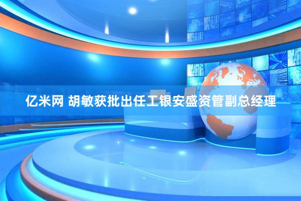億米網(wǎng) 胡敏獲批出任工銀安盛資管副總經(jīng)理
