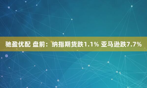 馳盈優(yōu)配 盤前：納指期貨跌1.1% 亞馬遜跌7.7%