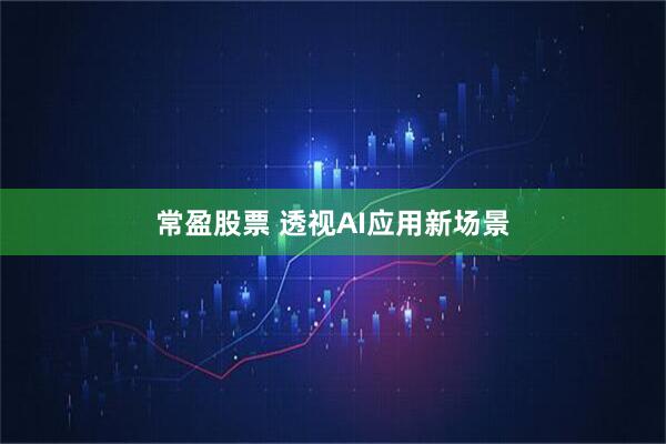常盈股票 透視AI應(yīng)用新場(chǎng)景