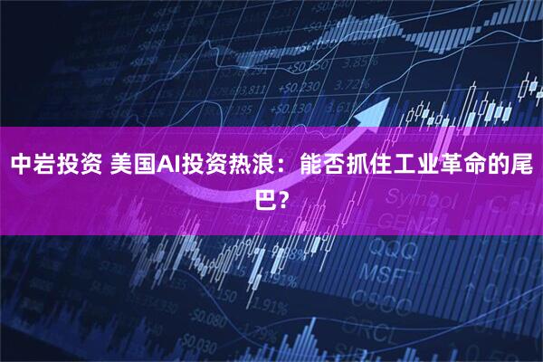 中巖投資 美國(guó)AI投資熱浪：能否抓住工業(yè)革命的尾巴？