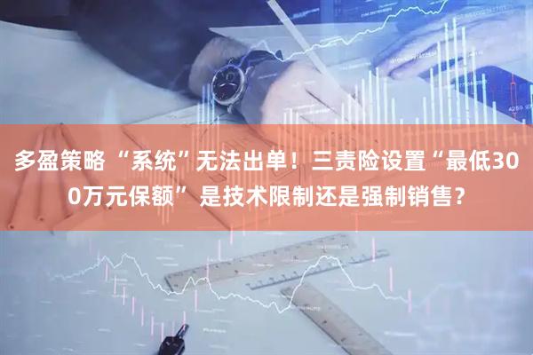 多盈策略 “系統(tǒng)”無法出單！三責(zé)險設(shè)置“最低300萬元保額” 是技術(shù)限制還是強(qiáng)制銷售？