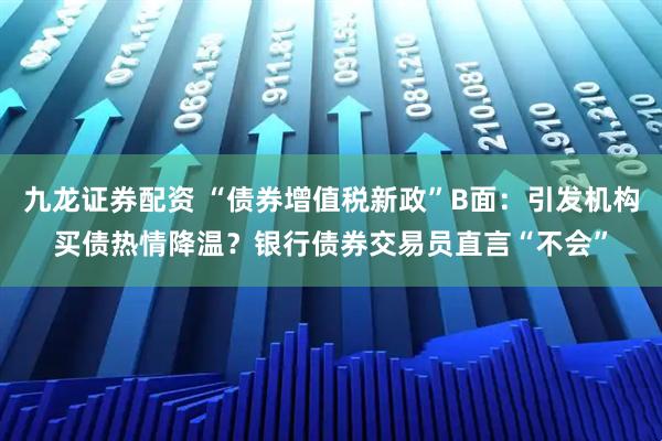 九龍證券配資 “債券增值稅新政”B面：引發(fā)機構(gòu)買債熱情降溫？銀行債券交易員直言“不會”