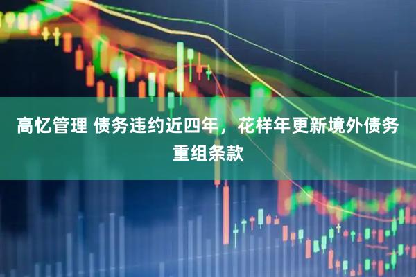 高憶管理 債務(wù)違約近四年，花樣年更新境外債務(wù)重組條款