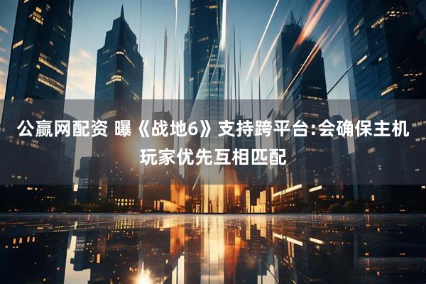 公贏網(wǎng)配資 曝《戰(zhàn)地6》支持跨平臺:會確保主機玩家優(yōu)先互相匹配