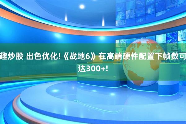 趣炒股 出色優(yōu)化!《戰(zhàn)地6》在高端硬件配置下幀數(shù)可達(dá)300+!