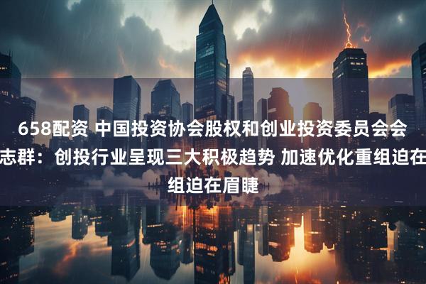 658配資 中國投資協(xié)會股權(quán)和創(chuàng)業(yè)投資委員會會長沈志群：創(chuàng)投行業(yè)呈現(xiàn)三大積極趨勢 加速優(yōu)化重組迫在眉睫