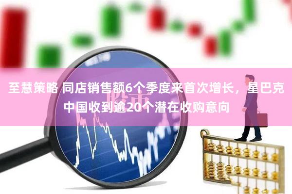 至慧策略 同店銷售額6個季度來首次增長，星巴克中國收到逾20個潛在收購意向