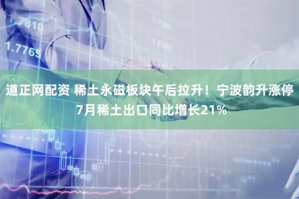 道正網(wǎng)配資 稀土永磁板塊午后拉升！寧波韻升漲停 7月稀土出口同比增長21%
