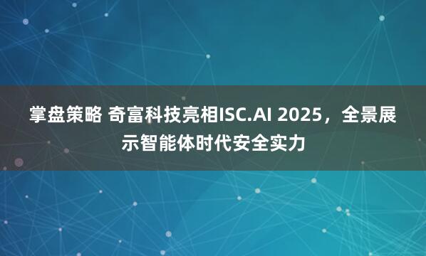 掌盤策略 奇富科技亮相ISC.AI 2025，全景展示智能體時代安全實力