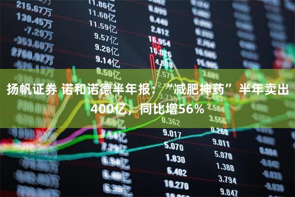 揚(yáng)帆證券 諾和諾德半年報(bào)：“減肥神藥” 半年賣出400億，同比增56%