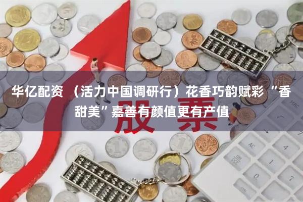 華億配資 （活力中國調(diào)研行）花香巧韻賦彩 “香甜美”嘉善有顏值更有產(chǎn)值