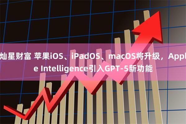 燦星財富 蘋果iOS、iPadOS、macOS將升級，Apple Intelligence引入GPT-5新功能