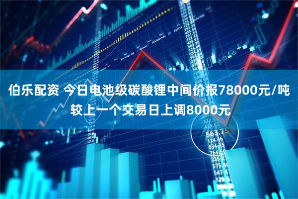 伯樂配資 今日電池級碳酸鋰中間價(jià)報(bào)78000元/噸 較上一個(gè)交易日上調(diào)8000元