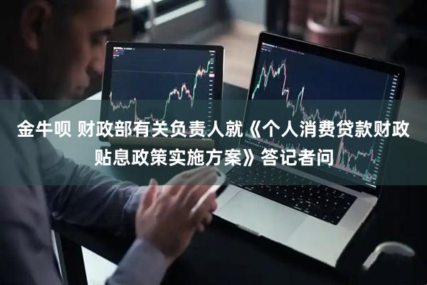 金牛唄 財(cái)政部有關(guān)負(fù)責(zé)人就《個(gè)人消費(fèi)貸款財(cái)政貼息政策實(shí)施方案》答記者問(wèn)