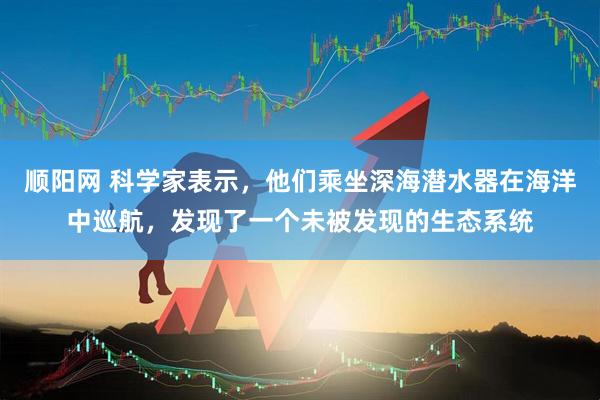 順陽網(wǎng) 科學(xué)家表示，他們乘坐深海潛水器在海洋中巡航，發(fā)現(xiàn)了一個(gè)未被發(fā)現(xiàn)的生態(tài)系統(tǒng)