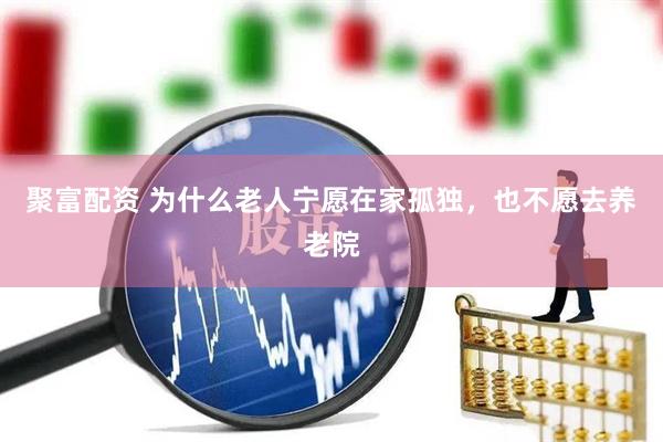 聚富配資 為什么老人寧愿在家孤獨(dú)，也不愿去養(yǎng)老院