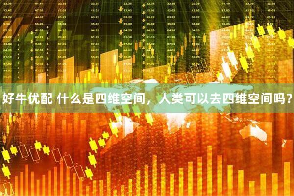 好牛優(yōu)配 什么是四維空間，人類可以去四維空間嗎？
