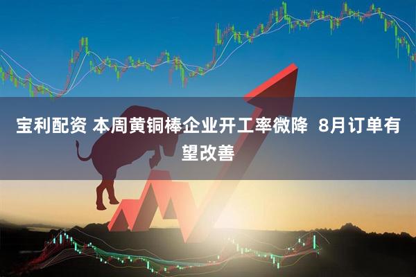 寶利配資 本周黃銅棒企業(yè)開工率微降  8月訂單有望改善