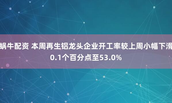 蝸牛配資 本周再生鋁龍頭企業(yè)開工率較上周小幅下滑0.1個(gè)百分點(diǎn)至53.0%