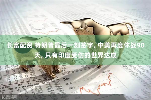 長富配資 特朗普最后一刻簽字, 中美再度休戰(zhàn)90天, 只有印度受傷的世界達(dá)成