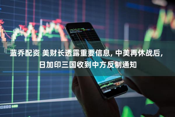 藍(lán)喬配資 美財(cái)長透露重要信息, 中美再休戰(zhàn)后, 日加印三國收到中方反制通知