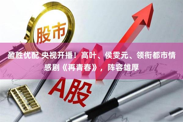 盈勝優(yōu)配 央視開播！高葉、侯雯元、領銜都市情感劇《再青春》，陣容雄厚