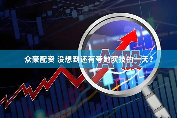 眾豪配資 沒(méi)想到還有夸她演技的一天？