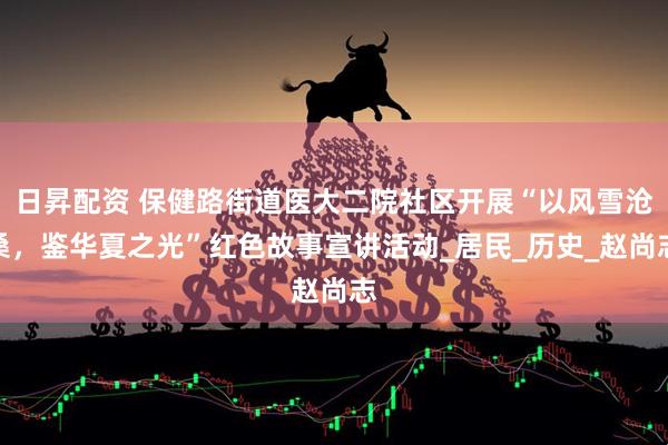日昇配資 保健路街道醫(yī)大二院社區(qū)開展“以風(fēng)雪滄桑，鑒華夏之光”紅色故事宣講活動(dòng)_居民_歷史_趙尚志