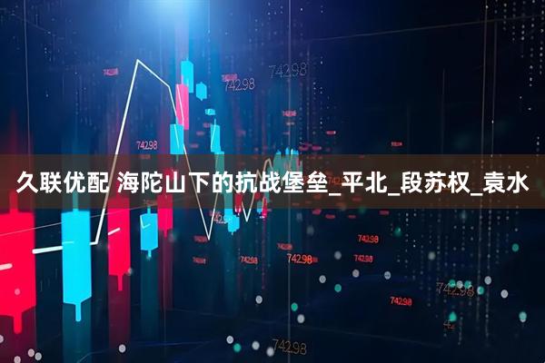 久聯(lián)優(yōu)配 海陀山下的抗戰(zhàn)堡壘_平北_段蘇權(quán)_袁水