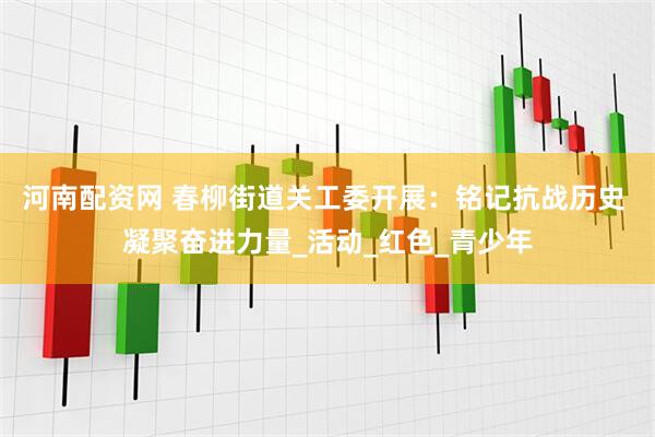 河南配資網(wǎng) 春柳街道關(guān)工委開展：銘記抗戰(zhàn)歷史 凝聚奮進力量_活動_紅色_青少年