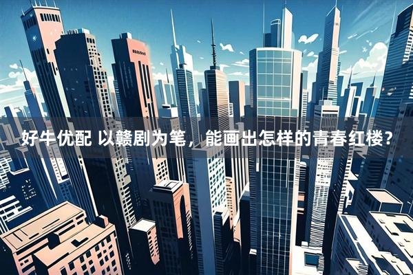 好牛優(yōu)配 以贛劇為筆，能畫出怎樣的青春紅樓？