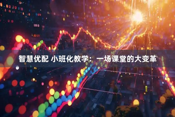 智慧優(yōu)配 小班化教學(xué)：一場課堂的大變革