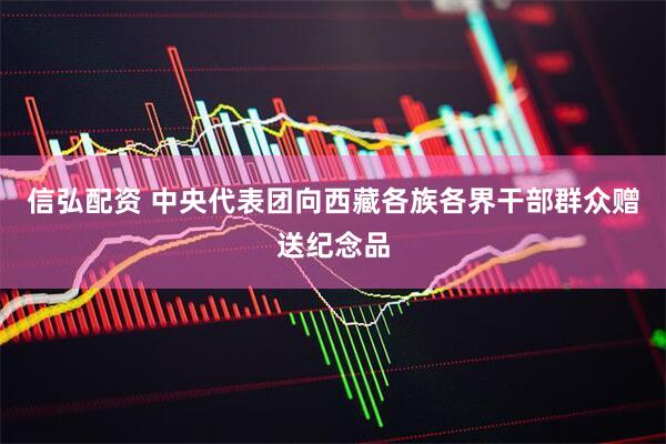 信弘配資 中央代表團向西藏各族各界干部群眾贈送紀念品