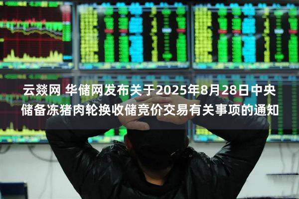 云燚網(wǎng) 華儲網(wǎng)發(fā)布關(guān)于2025年8月28日中央儲備凍豬肉輪換收儲競價交易有關(guān)事項的通知