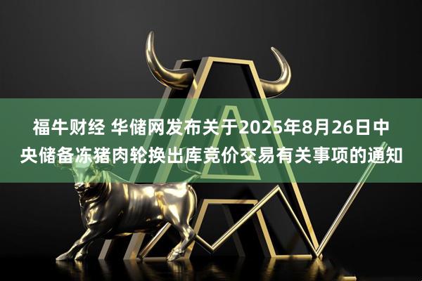 福牛財經(jīng) 華儲網(wǎng)發(fā)布關于2025年8月26日中央儲備凍豬肉輪換出庫競價交易有關事項的通知